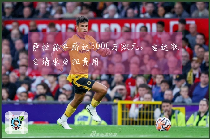 萨拉赫年薪达3000万欧元，吉达联合请求分担费用